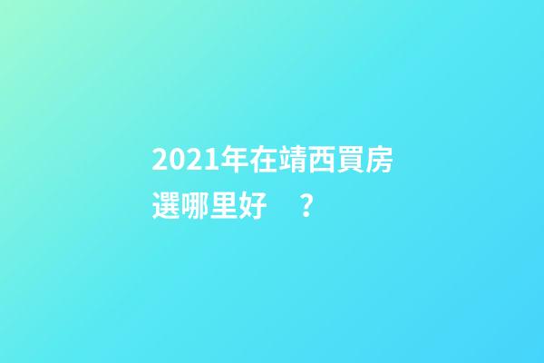 2021年在靖西買房選哪里好？